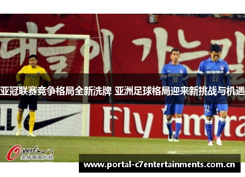 亚冠联赛竞争格局全新洗牌 亚洲足球格局迎来新挑战与机遇