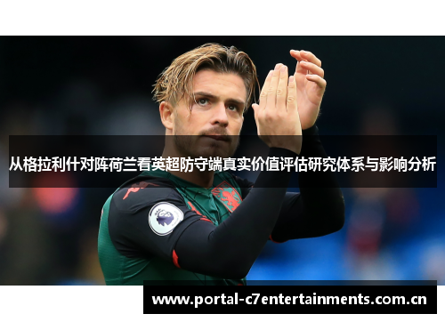 从格拉利什对阵荷兰看英超防守端真实价值评估研究体系与影响分析