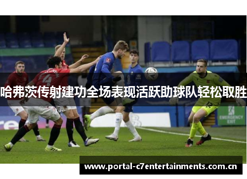 哈弗茨传射建功全场表现活跃助球队轻松取胜